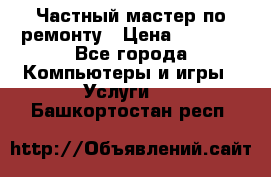 Частный мастер по ремонту › Цена ­ 1 000 - Все города Компьютеры и игры » Услуги   . Башкортостан респ.